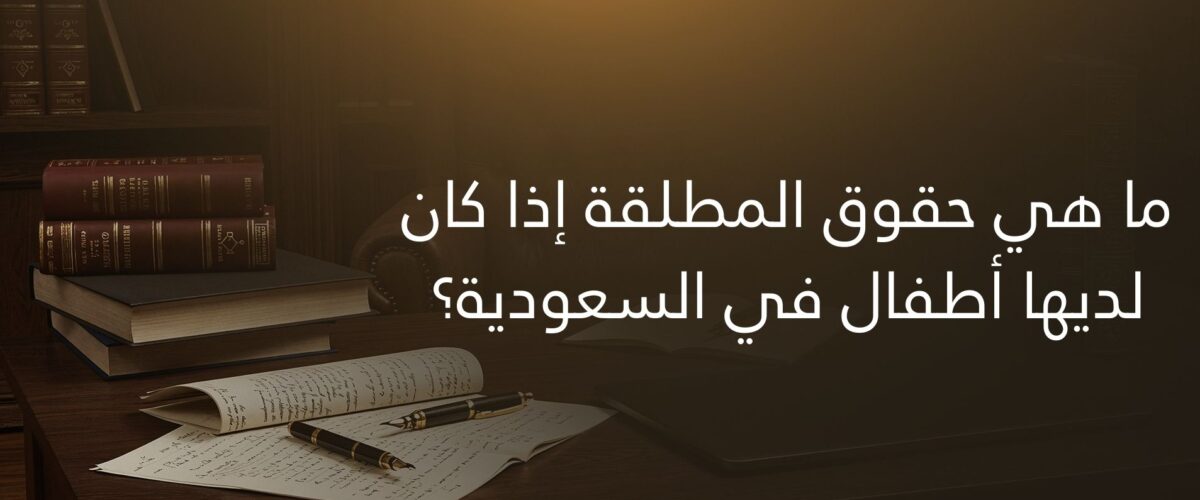 ما هي حقوق المطلقة إذا كان لديها أطفال في السعودية؟
