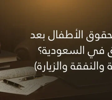 ما هي حقوق الأطفال بعد الطلاق في السعودية؟ (الحضانة والنفقة والزيارة)
